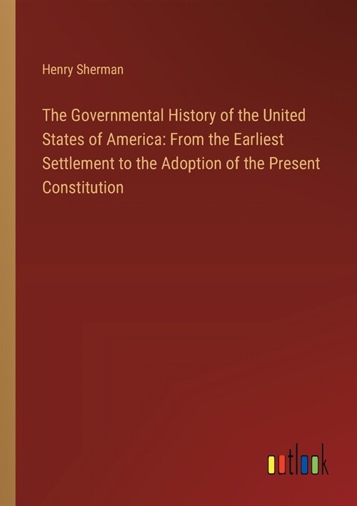 The Governmental History of the United States of America: From the Earliest Settlement to the Adoption of the Present Constitution (Paperback)