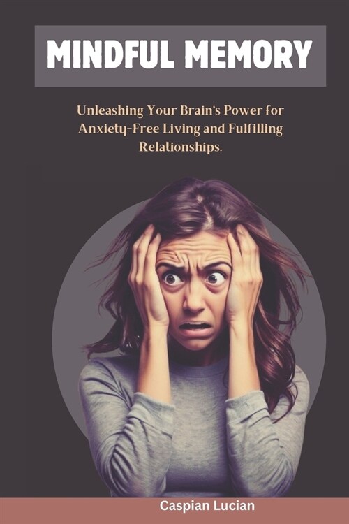 Mindful Memory: Unleashing Your Brains Power for Anxiety-Free Living and Fulfilling Relationships. (Paperback)