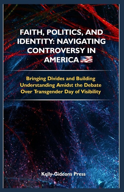 Faith, Politics, and Identity: Navigating Controversy in America: Bridging Divides and Building Understanding Amidst the Debate Over Transgender Day (Paperback)