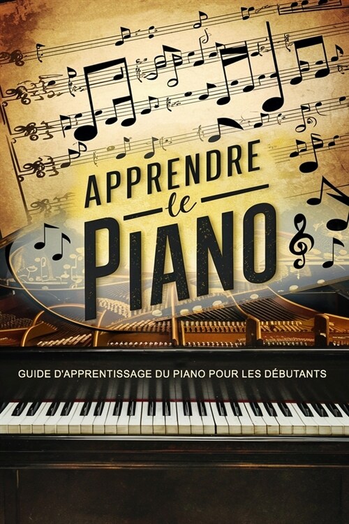 Apprendre Le Piano: Guide dApprentissage du Piano pour les D?utants - Les Premiers Pas vers la Ma?rise du Piano (Paperback)