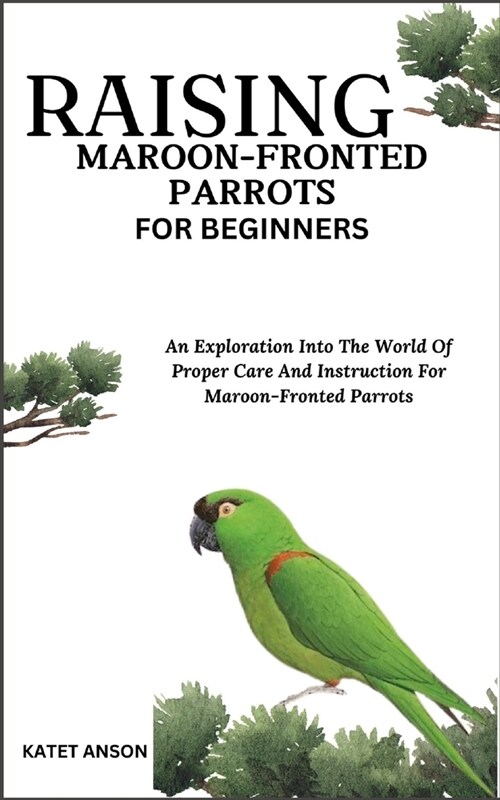 Raising Maroon-Fronted Parrots for Beginners: An Exploration Into The World Of Proper Care And Instruction For Maroon-Fronted Parrots (Paperback)