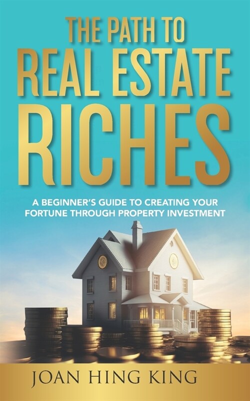 The Path to Real Estate Riches: A Beginners Guide to Creating Your Fortune Through Property Investment (Paperback)
