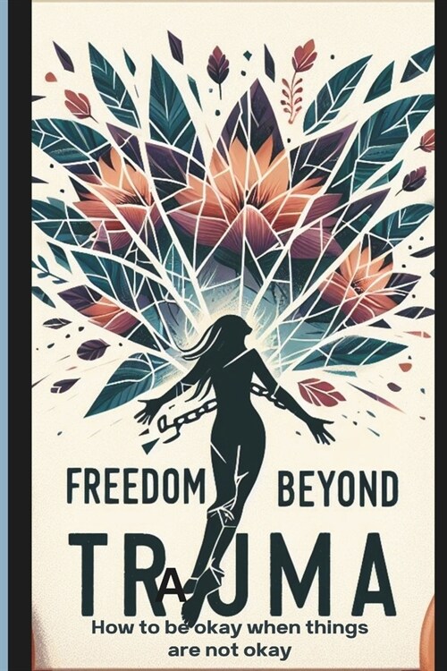 Freedom Beyond Trauma: How to be okay when things are not okay (Paperback)