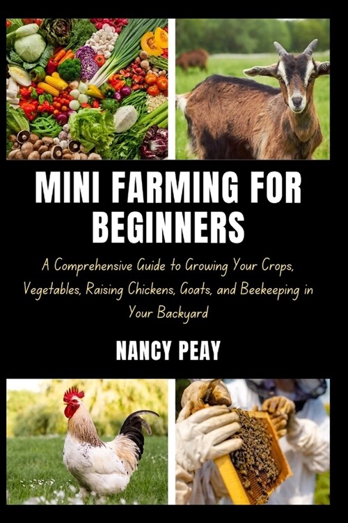 Mini Farming for Beginners: A Comprehensive Guide to Growing Your Crops, Vegetables, Raising Chickens, Goats, and Beekeeping in Your Backyard (Paperback)