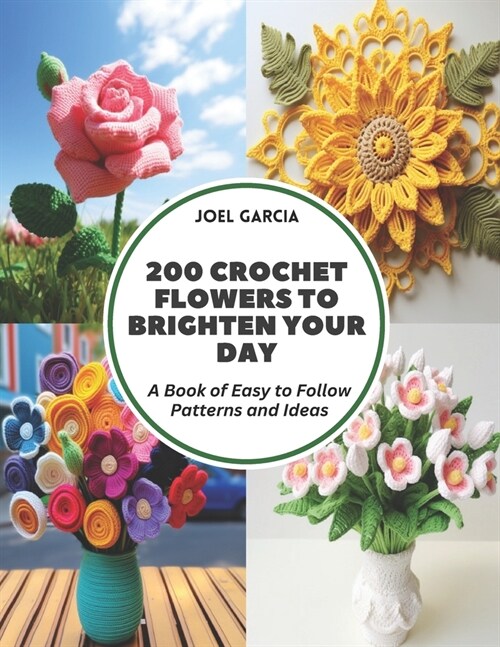 200 Crochet Flowers to Brighten Your Day: A Book of Easy to Follow Patterns and Ideas (Paperback)