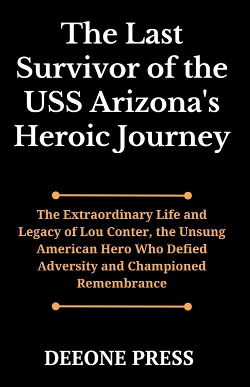 The Last Survivor of the USS Arizonas Heroic Journey: The Extraordinary Life and Legacy of Lou Conter, the Unsung American Hero Who Defied Adversity (Paperback)