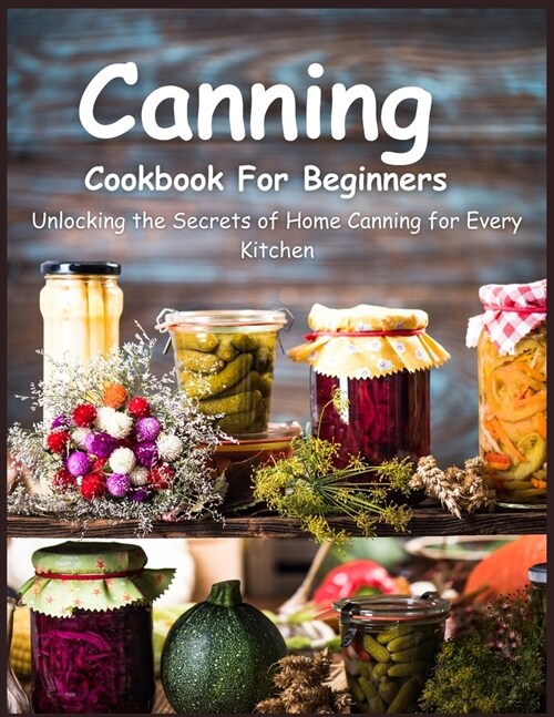 Canning Cookbook for Beginners: Unlocking the Secrets of Home Canning for Every Kitchen (Paperback)