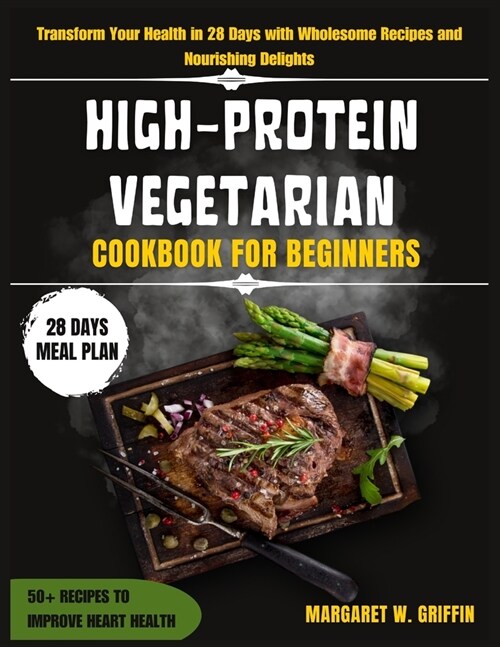 High Protein Vegetarian Cookbook for Beginners: Transform Your Health in 28 Days with Wholesome Recipes and Nourishing Delights (Paperback)