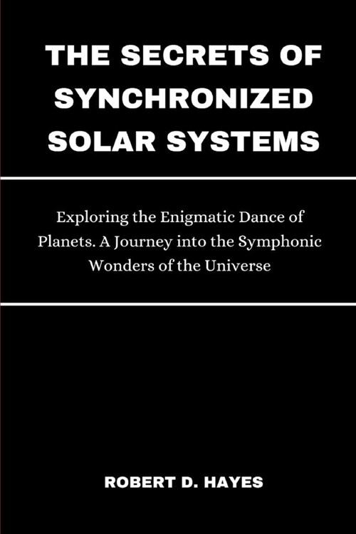 The Secrets of Synchronized Solar Systems: Exploring the Enigmatic Dance of Planets. A Journey into the Symphonic Wonders of the Universe (Paperback)