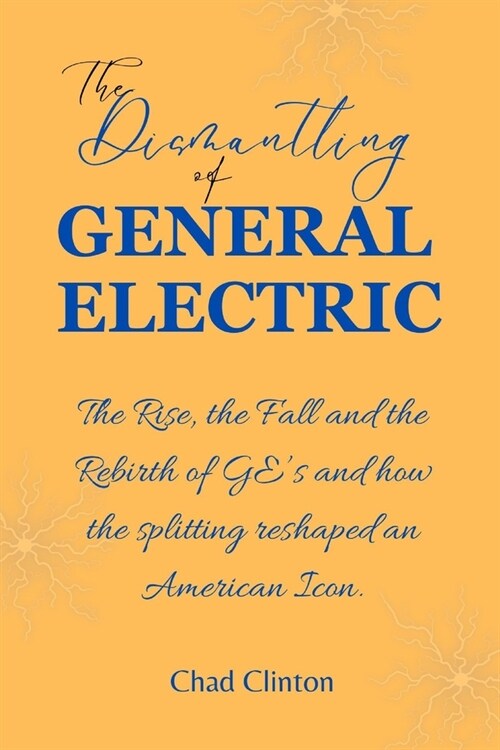 The Dismantling of General Electric: The Rise, the Fall and the Rebirth of GEs and how the splitting reshaped an American Icon. (Paperback)