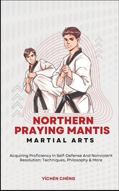 Northern Praying Mantis Martial Arts: Acquiring Proficiency In Self-Defense And Nonviolent Resolution: Techniques, Philosophy & More (Paperback)