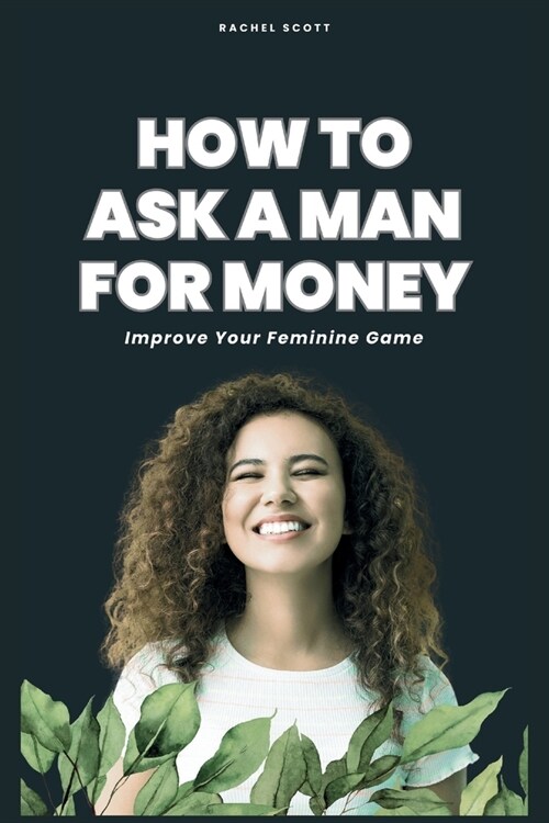 How To Ask A Man For Money: Improve Your Feminine Game (Paperback)