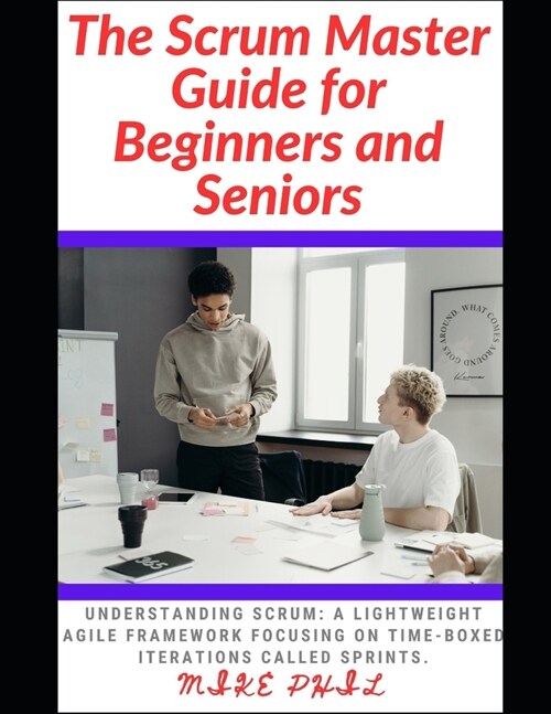 The Scrum Master Guide for Beginners and Seniors: Understanding Scrum: A lightweight Framework Focusing on the Time-Box Iterations Called Sprints (Paperback)