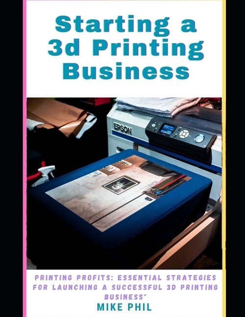 Starting a 3d Printing Business: Maximum Profits: Essential Strategies for Launching a Successful Solo 3D Print-ing Enterprise (Paperback)