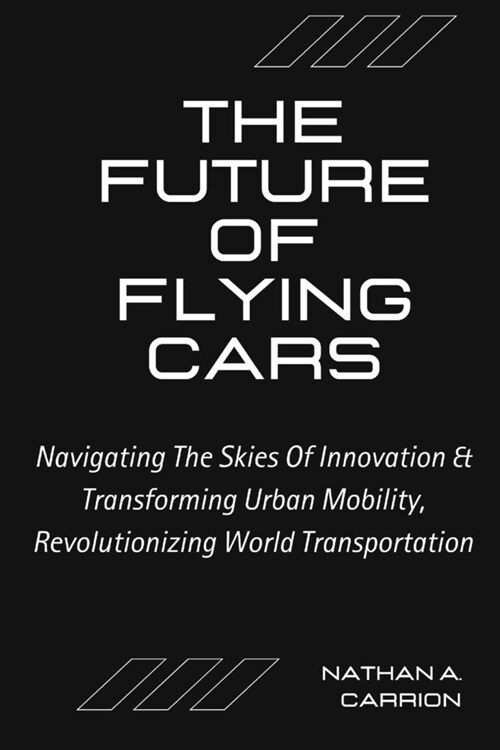 The Future of Flying Cars: Navigating The Skies Of Innovation & Transforming Urban Mobility, Revolutionizing World Transportation (Paperback)