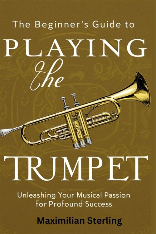 The Beginners Guide to Playing the Trumpet: Unleashing Your Musical Passion for Profound Success (Paperback)