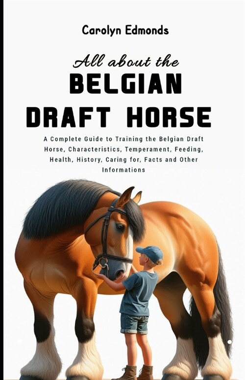 All About the Belgian Draft Horse: A Complete Guide to Training the Belgian Draft Horse, Characteristics, Temperament, Feeding, Health, History, Carin (Paperback)