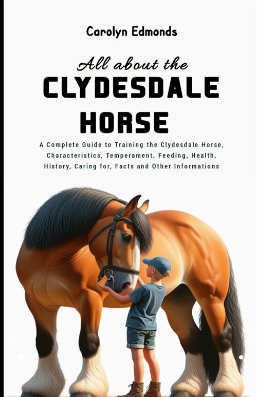 All About the Clydesdale Horse: A Complete Guide to Training the Clydesdale Horse, Characteristics, Temperament, Feeding, Health, History, Caring for, (Paperback)