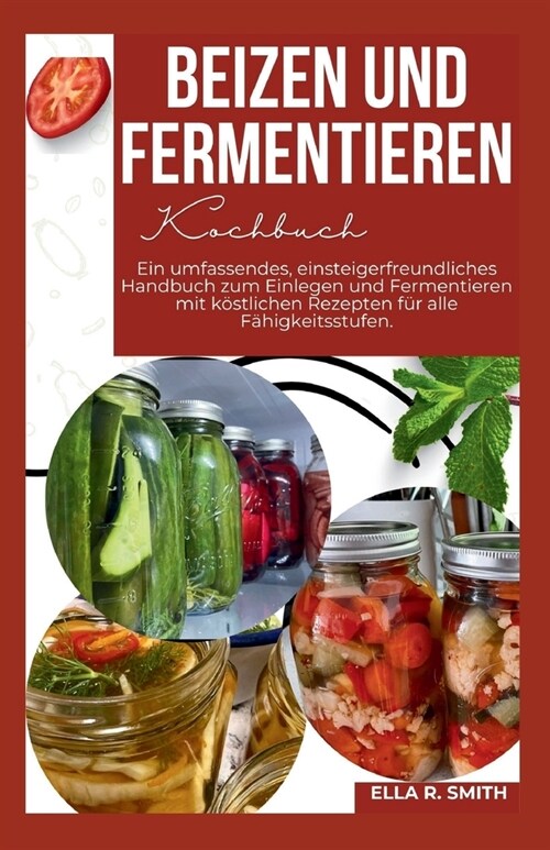 Beizen und Fermentieren Kochbuch: Ein umfassendes, einsteigerfreundliches Handbuch zum Einlegen und Fermentieren mit k?tlichen Rezepten f? alle F?i (Paperback)