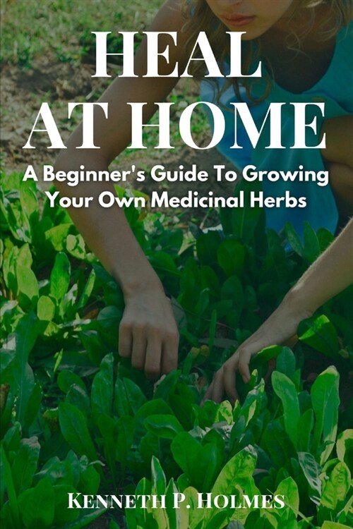 Heal at Home: A Beginners Guide To Growing Your Own Medicinal Herbs (Paperback)