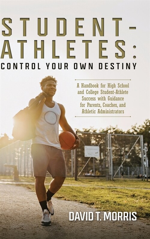 Student-Athletes: Control Your Own Destiny: A Handbook for High School and College Student-Athlete Success with Guidance for Parents, Co (Hardcover)