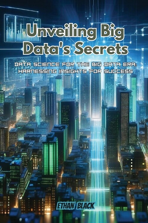 Unveiling Big Datas Secrets: Data science for the big data era: harnessing insights for success (Paperback)