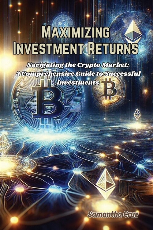 Maximizing Investment Returns: Navigating the crypto market: a comprehensive guide to successful investments (Paperback)