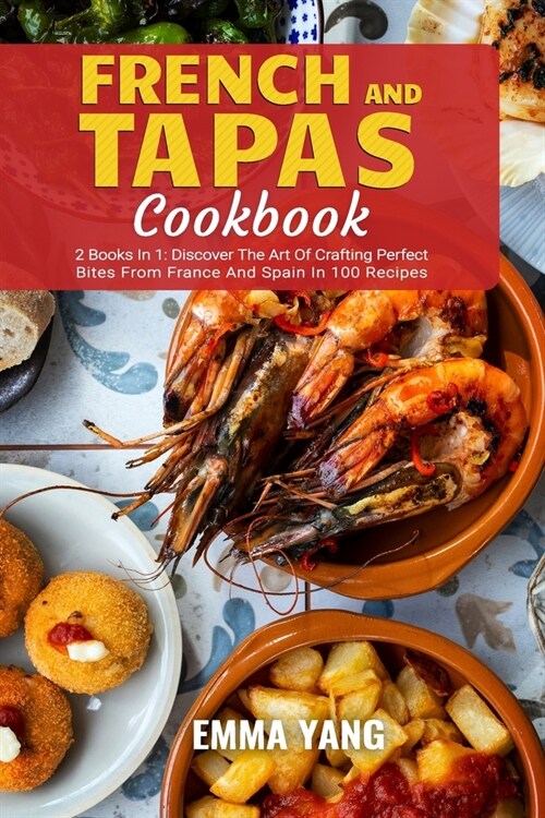 French And Tapas Cookbook: 2 Books In 1: Discover The Art Of Crafting Perfect Bites From France And Spain In 100 Recipes (Paperback)