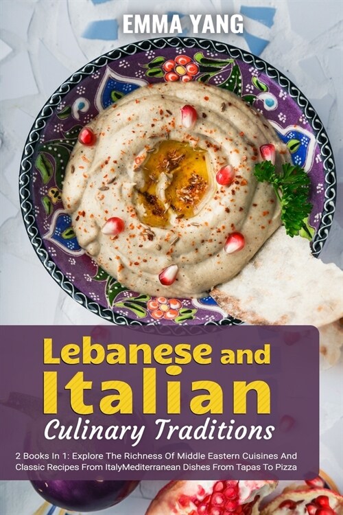 Lebanese And Italian Culinary Traditions: 2 Books In 1: Explore The Richness Of Middle Eastern Cuisines And Classic Recipes From Italy (Paperback)