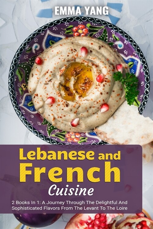 Lebanese And French Cuisine: 2 Books In 1: A Journey Through The Delightful And Sophisticated Flavors From The Levant To The Loire (Paperback)