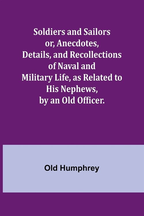 Soldiers and Sailors or, Anecdotes, Details, and Recollections of Naval and Military Life, as Related to His Nephews, by an Old Officer. (Paperback)