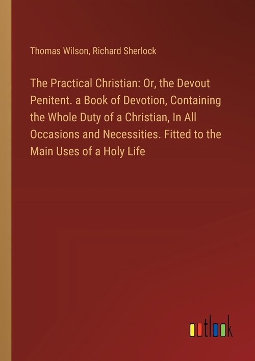 The Practical Christian: Or, the Devout Penitent. a Book of Devotion, Containing the Whole Duty of a Christian, In All Occasions and Necessitie (Paperback)