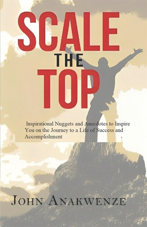 Scale the Top: Inspirational Nuggets and Anecdotes to Inspire You on the Journey to a Life of Success and Accomplishment (Paperback)