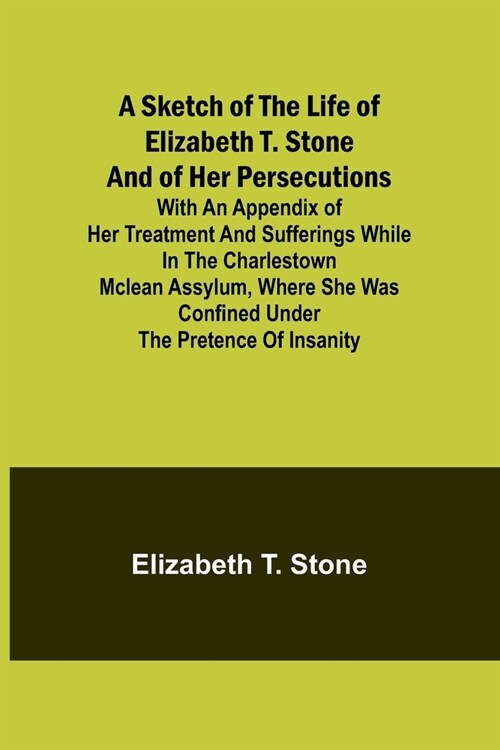 A Sketch of the Life of Elizabeth T. Stone and of Her Persecutions; With an Appendix of Her Treatment and Sufferings While in the Charlestown McLean A (Paperback)