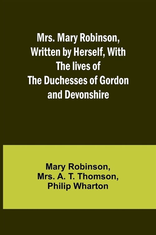 Mrs. Mary Robinson, Written by Herself, With the lives of the Duchesses of Gordon and Devonshire (Paperback)