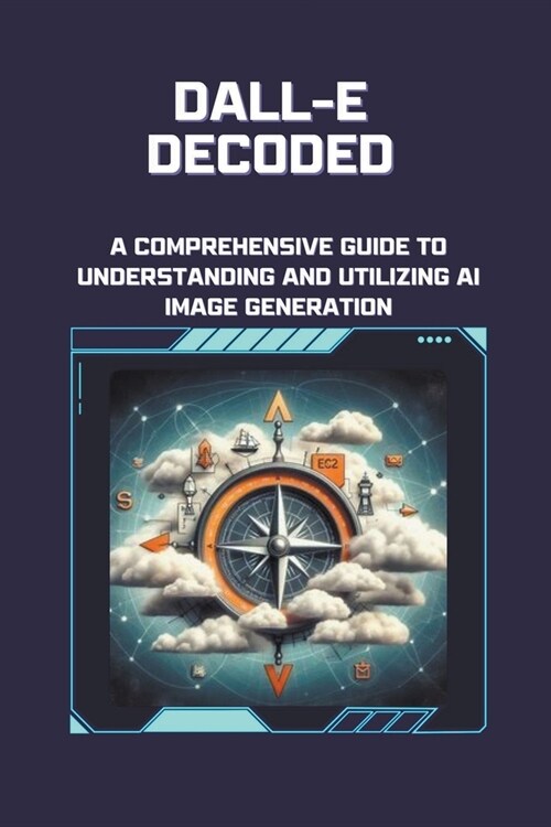 DALL-E Decoded: A Comprehensive Guide to Understanding and Utilizing AI Image Generation (Paperback)
