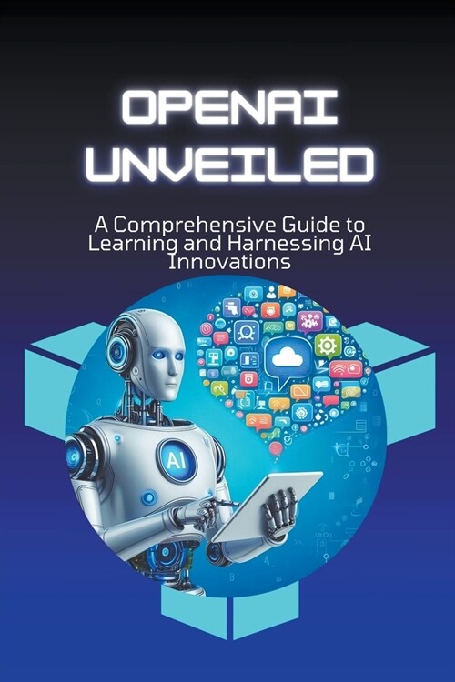 OpenAI Unveiled: A Comprehensive Guide to Learning and Harnessing AI Innovations (Paperback)