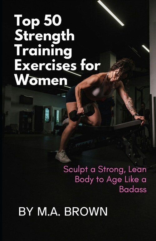 Top 50 Strength Training Exercises for Women: Sculpt a Strong, Lean Body to Age Like a Badass (Paperback)
