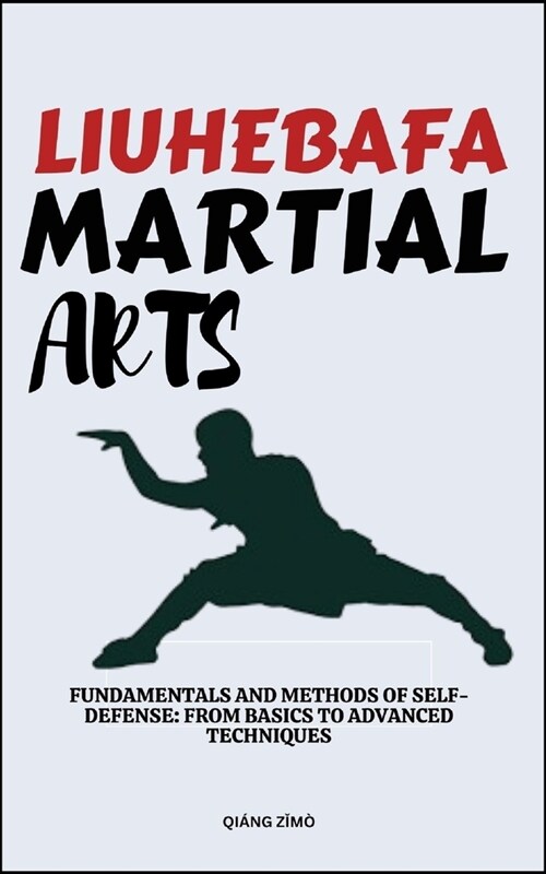 Liuhebafa Martial Arts: Fundamentals And Methods Of Self-Defense: From Basics To Advanced Techniques (Paperback)