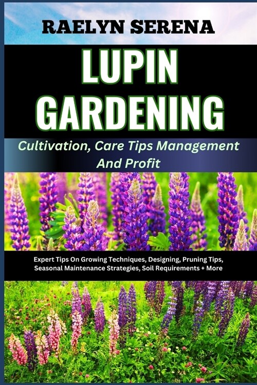 LUPIN GARDENING Cultivation, Care Tips Management And Profit: Expert Tips On Growing Techniques, Designing, Pruning Tips, Seasonal Maintenance Strateg (Paperback)