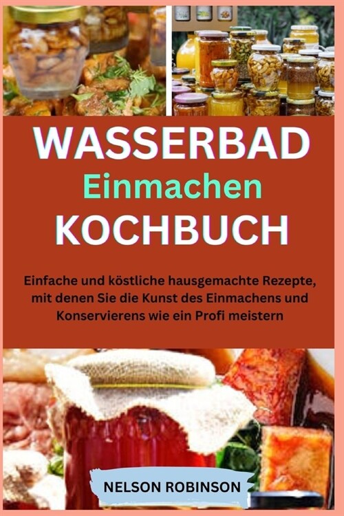 Kochbuch zum Einmachen im Wasserbad: Einfache und k?tliche hausgemachte Rezepte, um die Kunst des Einmachens und Konservierens wie ein Profi zu meist (Paperback)