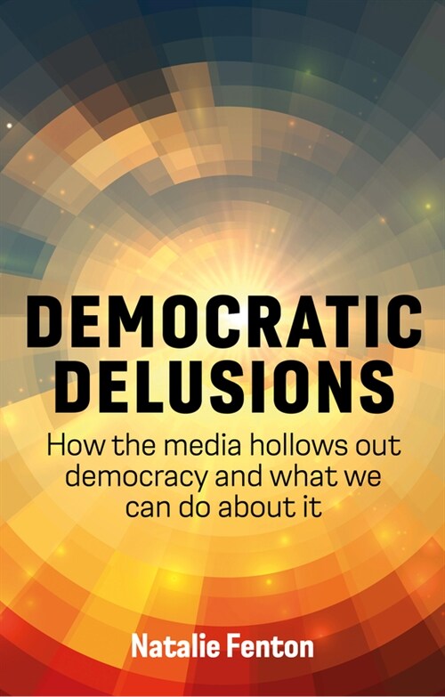 Democratic Delusions : How the Media Hollows Out Democracy and What We Can Do About It (Paperback)