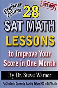 28 SAT Math Lessons to Improve Your Score in One Month - Beginner Course: For Students Currently Scoring Below 500 in SAT Math (Paperback)