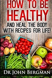 How to Be Healthy and Heal the Body with Recipes for Life (Paperback)