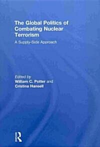 The Global Politics of Combating Nuclear Terrorism : A Supply-Side Approach (Hardcover)