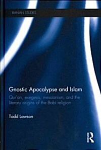 Gnostic Apocalypse and Islam : Quran, Exegesis, Messianism and the Literary Origins of the Babi Religion (Hardcover)