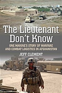 The Lieutenant Dont Know: One Marines Story of Warfare and Combat Logistics in Afghanistan (Hardcover)