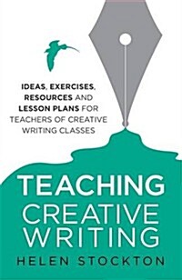 Teaching Creative Writing : Ideas, Exercises, Resources and Lesson Plans for Teachers of Creative-writing Classes (Paperback)