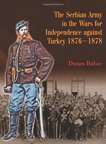 The Serbian Army in the Wars for Independence Against Turkey 1876-1878 (Hardcover)