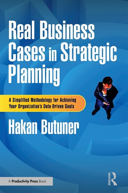 Real Business Cases in Strategic Planning : A Simplified Methodology for Achieving Your Organizations Data-Driven Goals (Hardcover)